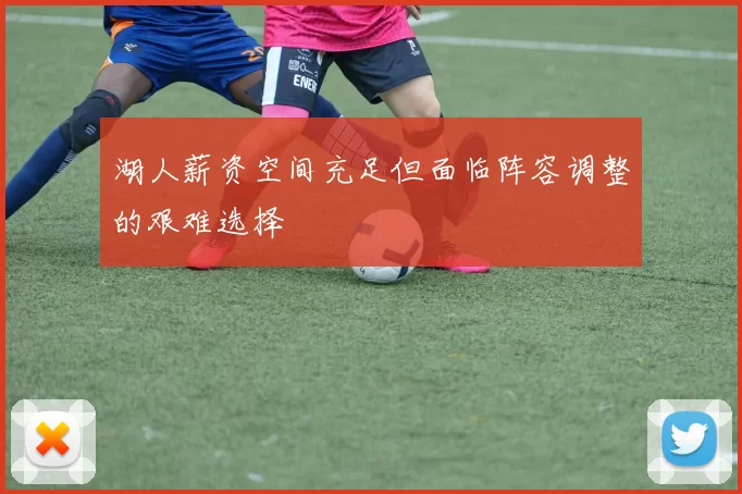 湖人薪资空间充足但面临阵容调整的艰难选择