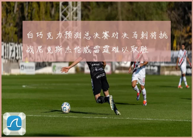 白巧克力预测总决赛对决马刺将挑战尼克斯杰伦威雷霆难以取胜