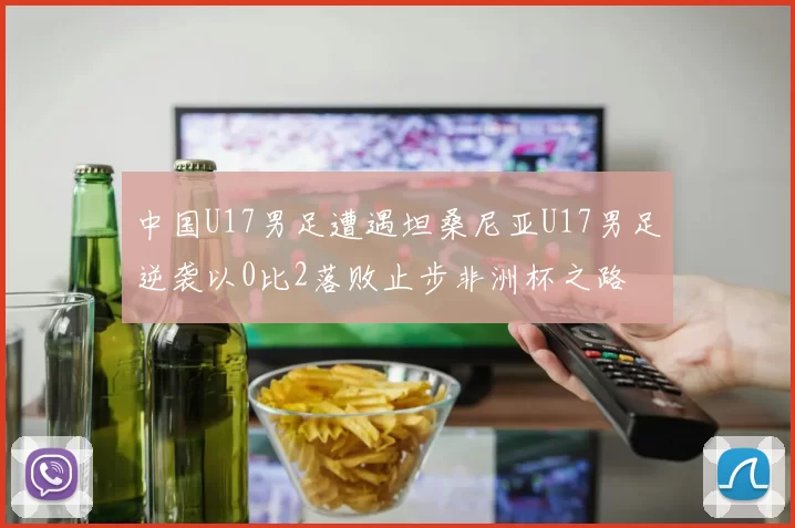中国U17男足遭遇坦桑尼亚U17男足逆袭以0比2落败止步非洲杯之路