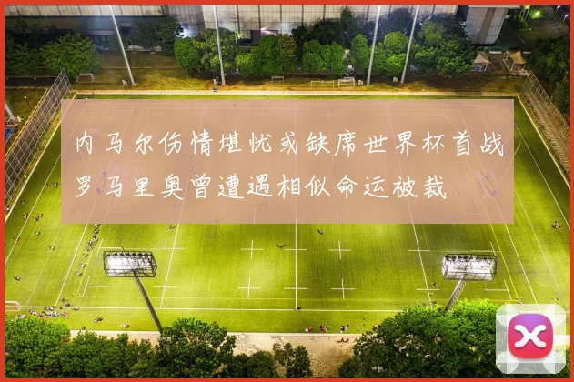 内马尔伤情堪忧或缺席世界杯首战罗马里奥曾遭遇相似命运被裁