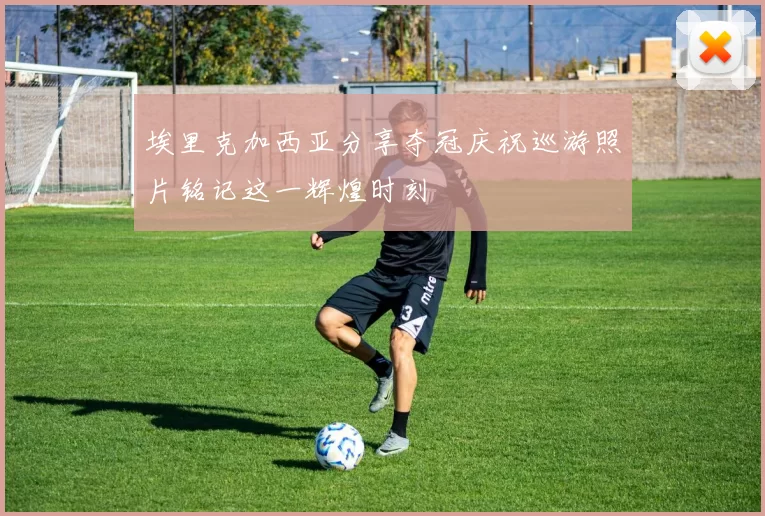 埃里克加西亚分享夺冠庆祝巡游照片铭记这一辉煌时刻