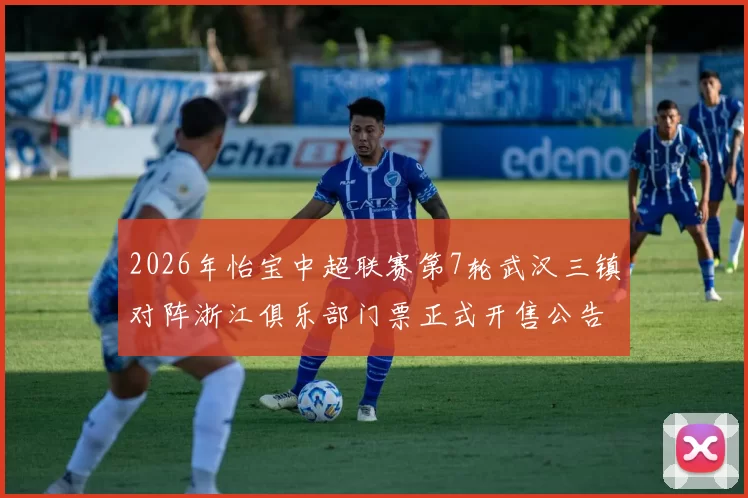 2026年怡宝中超联赛第7轮武汉三镇对阵浙江俱乐部门票正式开售公告
