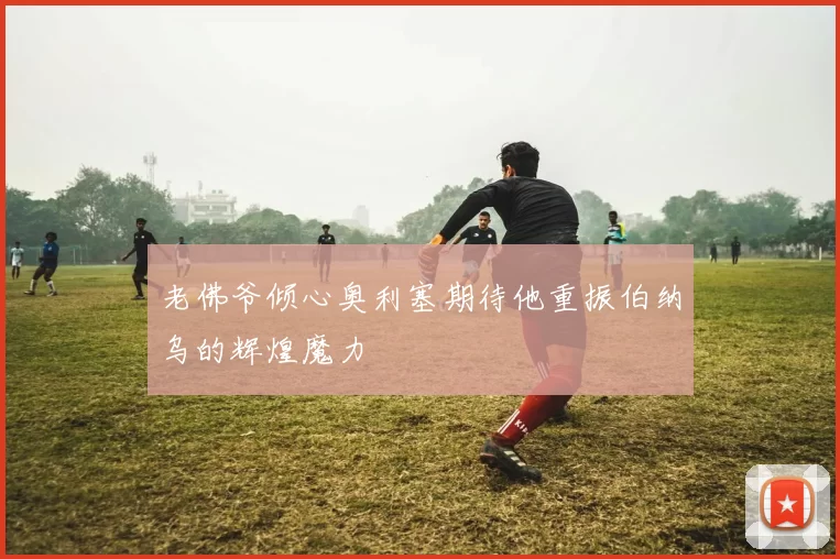 老佛爷倾心奥利塞期待他重振伯纳乌的辉煌魔力