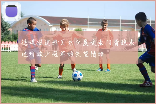 德媒报道科贝尔今夏受豪门青睐表达对缺少冠军的失望情绪