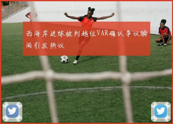 西海岸进球被判越位VAR确认争议瞬间引发热议