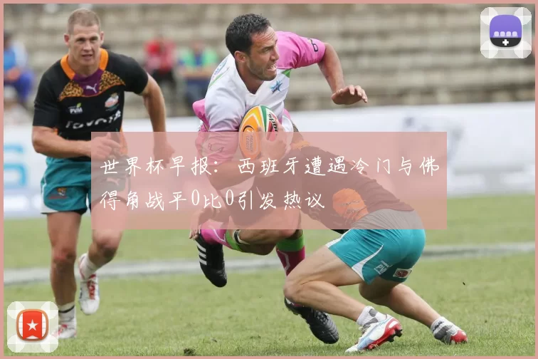 世界杯早报：西班牙遭遇冷门与佛得角战平0比0引发热议