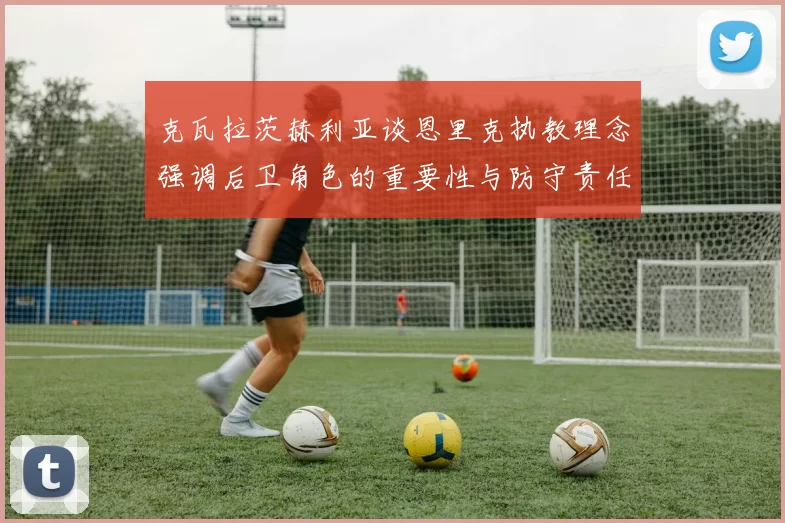 克瓦拉茨赫利亚谈恩里克执教理念强调后卫角色的重要性与防守责任
