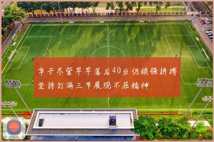 华子尽管早早落后40分仍顽强拼搏坚持打满三节展现不屈精神
