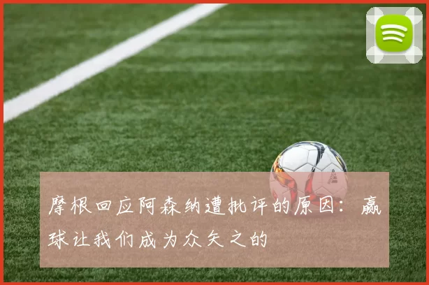 摩根回应阿森纳遭批评的原因：赢球让我们成为众矢之的