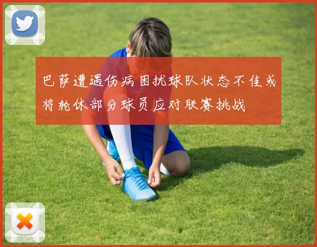 巴萨遭遇伤病困扰球队状态不佳或将轮休部分球员应对联赛挑战