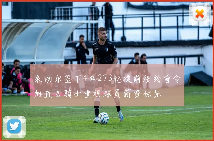 米切尔签下4年273亿提前续约曾令旭直言骑士重视球员薪资优先