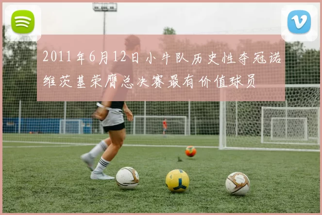 2011年6月12日小牛队历史性夺冠诺维茨基荣膺总决赛最有价值球员