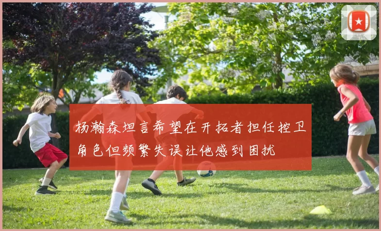 杨瀚森坦言希望在开拓者担任控卫角色但频繁失误让他感到困扰