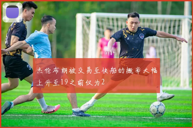 杰伦布朗被交易至快船的概率大幅上升至19之前仅为2