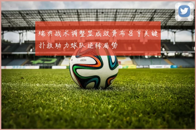 瑞典战术调整显成效费布吕亨关键扑救助力球队逆转局势