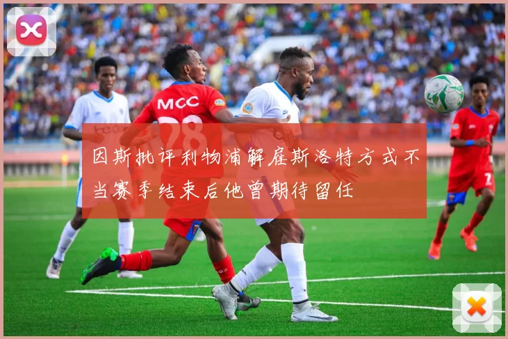 因斯批评利物浦解雇斯洛特方式不当赛季结束后他曾期待留任