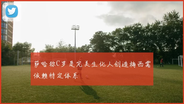 萨哈称C罗是完美生化人创造梅西需依赖特定体系