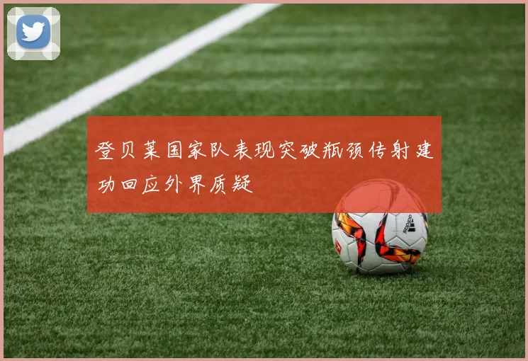 登贝莱国家队表现突破瓶颈传射建功回应外界质疑