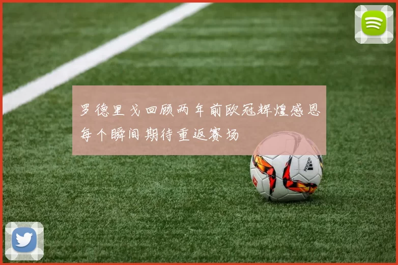 罗德里戈回顾两年前欧冠辉煌感恩每个瞬间期待重返赛场