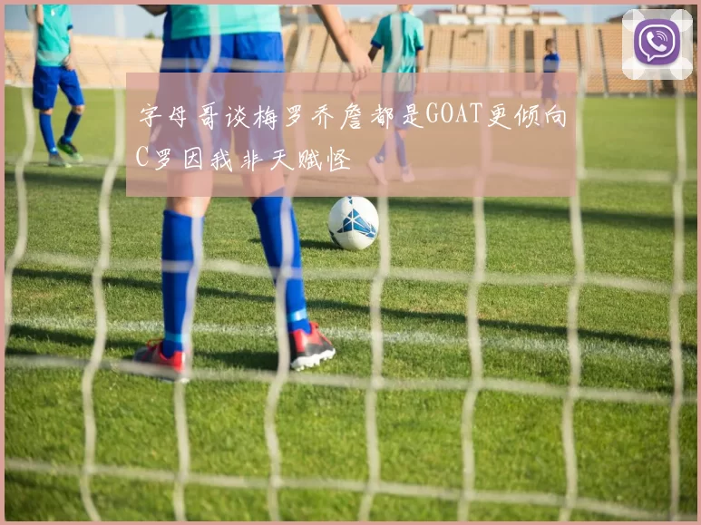 字母哥谈梅罗乔詹都是GOAT更倾向C罗因我非天赋怪