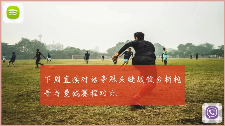 下周直接对话争冠关键战役分析枪手与曼城赛程对比