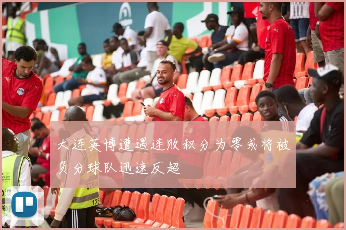 大连英博遭遇连败积分为零或将被负分球队迅速反超