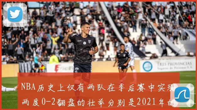 NBA历史上仅有两队在季后赛中实现两度0-2翻盘的壮举分别是2021年的雄鹿与快船
