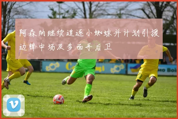阿森纳继续追逐小蜘蛛并计划引援边锋中场及多面手后卫
