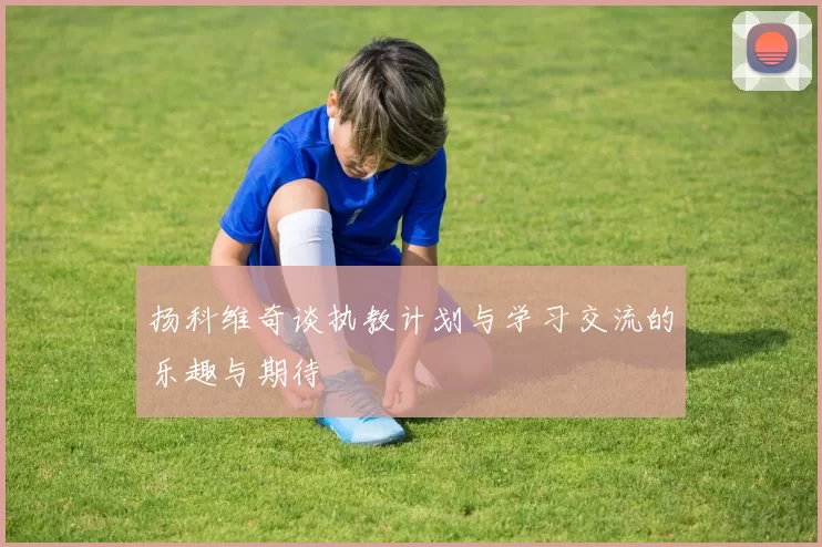 扬科维奇谈执教计划与学习交流的乐趣与期待