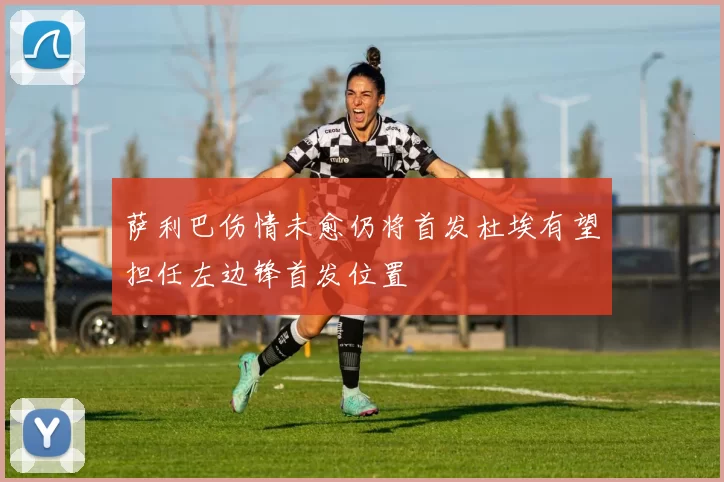 萨利巴伤情未愈仍将首发杜埃有望担任左边锋首发位置