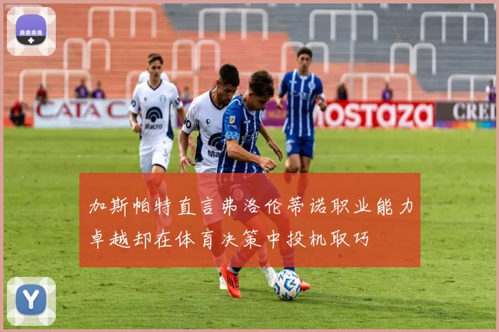 加斯帕特直言弗洛伦蒂诺职业能力卓越却在体育决策中投机取巧