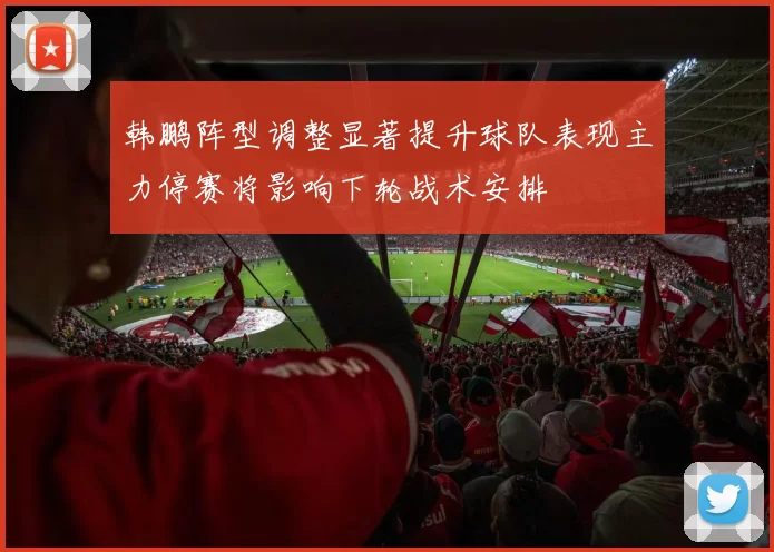 韩鹏阵型调整显著提升球队表现主力停赛将影响下轮战术安排